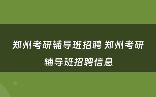 郑州考研辅导班招聘 郑州考研辅导班招聘信息