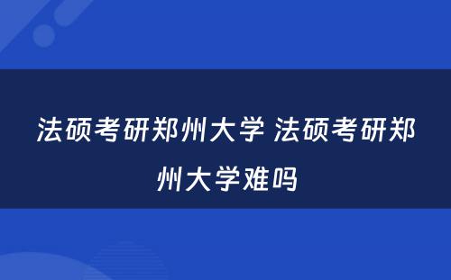 法硕考研郑州大学 法硕考研郑州大学难吗