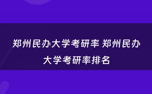 郑州民办大学考研率 郑州民办大学考研率排名