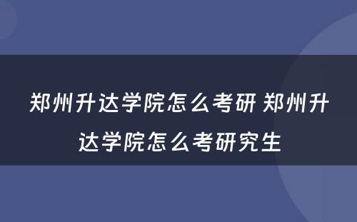 郑州升达学院怎么考研 郑州升达学院怎么考研究生