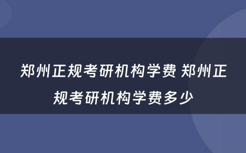 郑州正规考研机构学费 郑州正规考研机构学费多少