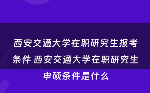 西安交通大学在职研究生报考条件 西安交通大学在职研究生申硕条件是什么