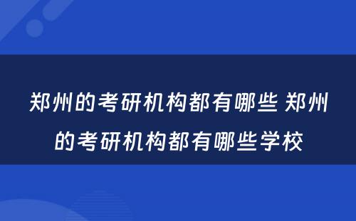 郑州的考研机构都有哪些 郑州的考研机构都有哪些学校