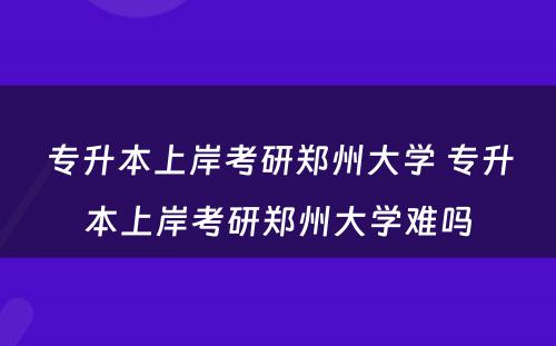 专升本上岸考研郑州大学 专升本上岸考研郑州大学难吗