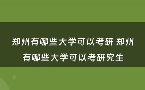 郑州有哪些大学可以考研 郑州有哪些大学可以考研究生