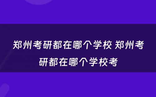 郑州考研都在哪个学校 郑州考研都在哪个学校考