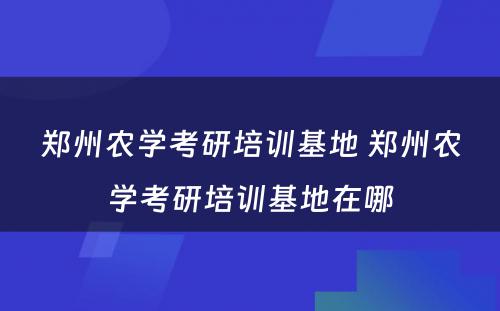 郑州农学考研培训基地 郑州农学考研培训基地在哪