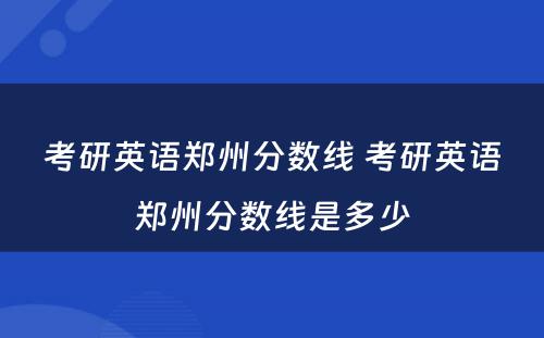 考研英语郑州分数线 考研英语郑州分数线是多少