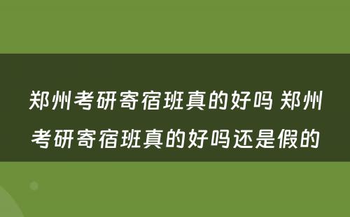 郑州考研寄宿班真的好吗 郑州考研寄宿班真的好吗还是假的