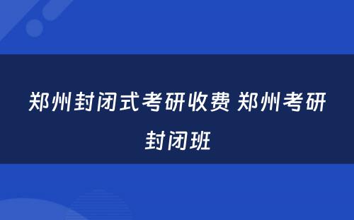 郑州封闭式考研收费 郑州考研封闭班