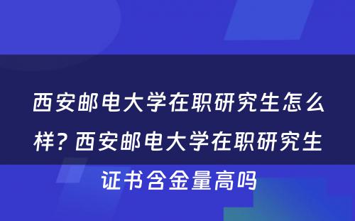 西安邮电大学在职研究生怎么样? 西安邮电大学在职研究生证书含金量高吗