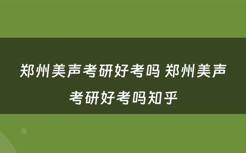 郑州美声考研好考吗 郑州美声考研好考吗知乎