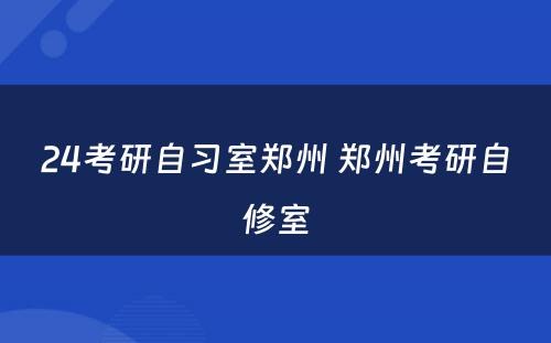 24考研自习室郑州 郑州考研自修室