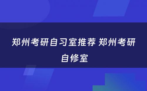 郑州考研自习室推荐 郑州考研自修室