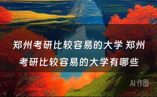 郑州考研比较容易的大学 郑州考研比较容易的大学有哪些