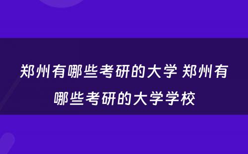 郑州有哪些考研的大学 郑州有哪些考研的大学学校
