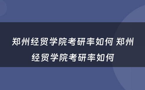 郑州经贸学院考研率如何 郑州经贸学院考研率如何