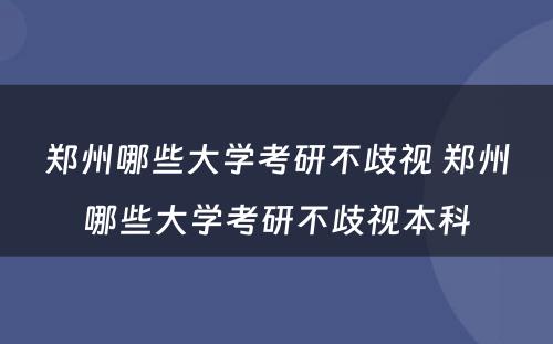 郑州哪些大学考研不歧视 郑州哪些大学考研不歧视本科