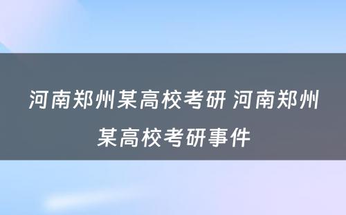 河南郑州某高校考研 河南郑州某高校考研事件