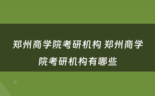郑州商学院考研机构 郑州商学院考研机构有哪些