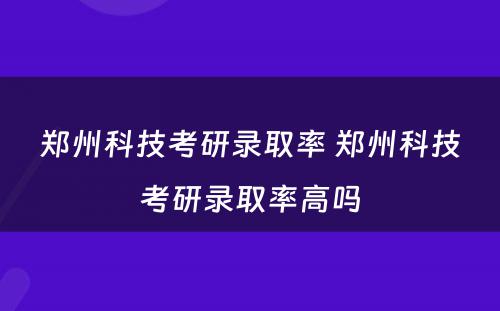 郑州科技考研录取率 郑州科技考研录取率高吗