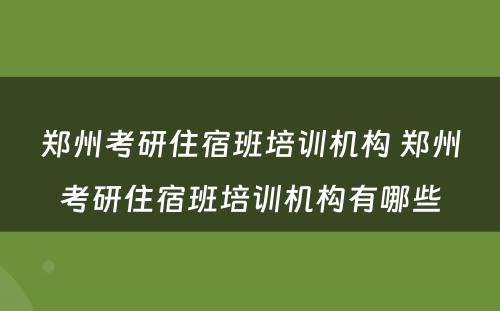 郑州考研住宿班培训机构 郑州考研住宿班培训机构有哪些