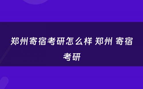 郑州寄宿考研怎么样 郑州 寄宿考研