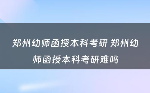 郑州幼师函授本科考研 郑州幼师函授本科考研难吗