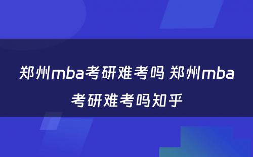 郑州mba考研难考吗 郑州mba考研难考吗知乎