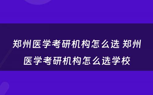 郑州医学考研机构怎么选 郑州医学考研机构怎么选学校