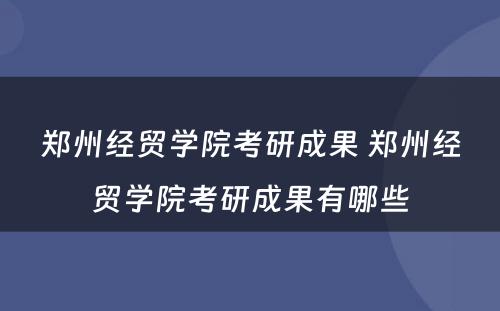 郑州经贸学院考研成果 郑州经贸学院考研成果有哪些