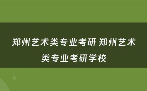 郑州艺术类专业考研 郑州艺术类专业考研学校