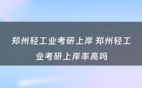 郑州轻工业考研上岸 郑州轻工业考研上岸率高吗