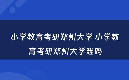 小学教育考研郑州大学 小学教育考研郑州大学难吗