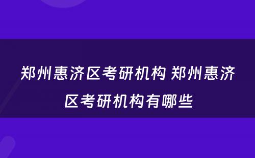 郑州惠济区考研机构 郑州惠济区考研机构有哪些