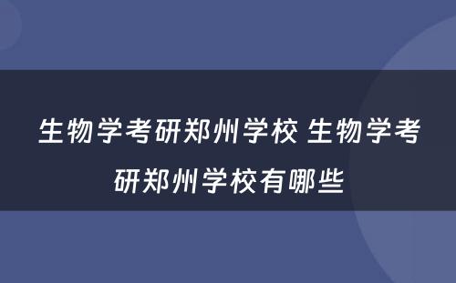 生物学考研郑州学校 生物学考研郑州学校有哪些