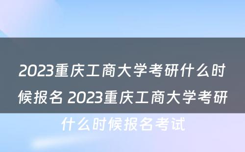 2023重庆工商大学考研什么时候报名 2023重庆工商大学考研什么时候报名考试