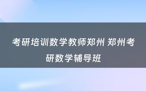 考研培训数学教师郑州 郑州考研数学辅导班