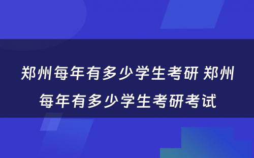 郑州每年有多少学生考研 郑州每年有多少学生考研考试