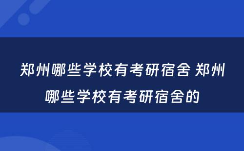 郑州哪些学校有考研宿舍 郑州哪些学校有考研宿舍的