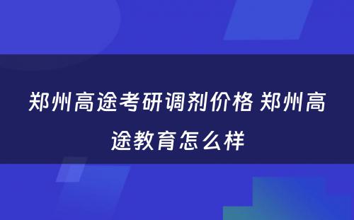 郑州高途考研调剂价格 郑州高途教育怎么样
