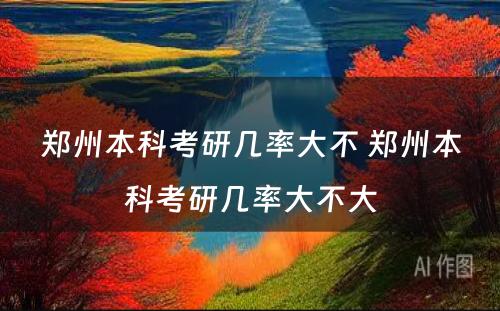 郑州本科考研几率大不 郑州本科考研几率大不大