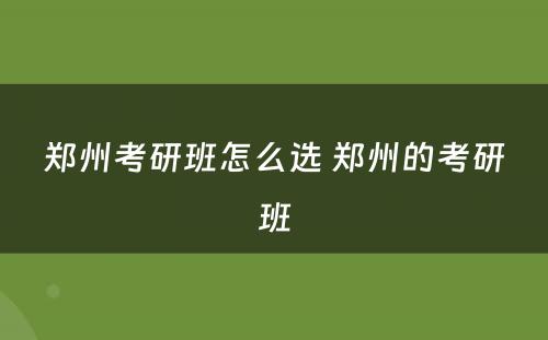 郑州考研班怎么选 郑州的考研班