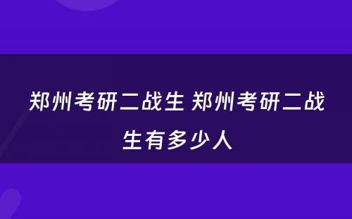 郑州考研二战生 郑州考研二战生有多少人