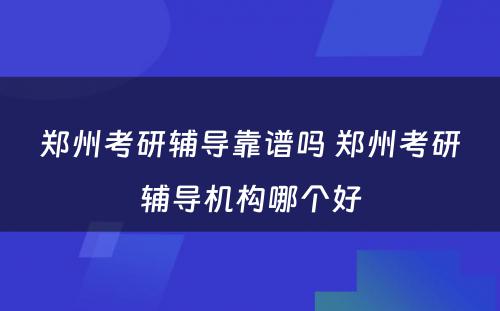 郑州考研辅导靠谱吗 郑州考研辅导机构哪个好