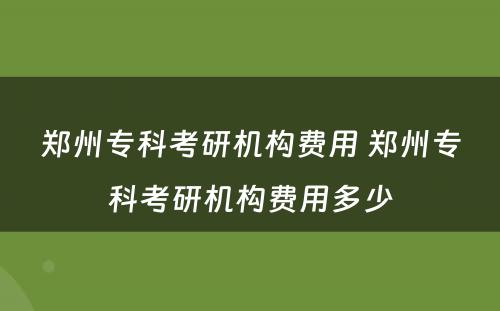 郑州专科考研机构费用 郑州专科考研机构费用多少