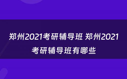 郑州2021考研辅导班 郑州2021考研辅导班有哪些