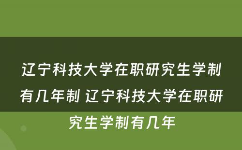 辽宁科技大学在职研究生学制有几年制 辽宁科技大学在职研究生学制有几年