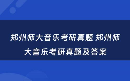 郑州师大音乐考研真题 郑州师大音乐考研真题及答案