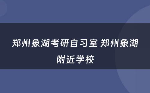 郑州象湖考研自习室 郑州象湖附近学校